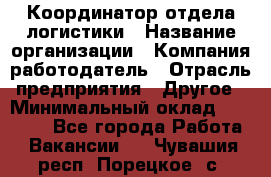 Координатор отдела логистики › Название организации ­ Компания-работодатель › Отрасль предприятия ­ Другое › Минимальный оклад ­ 25 000 - Все города Работа » Вакансии   . Чувашия респ.,Порецкое. с.